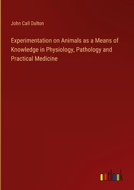 Experimentation on Animals as a Means of Knowledge in Physiology, Pathology and Practical Medicine