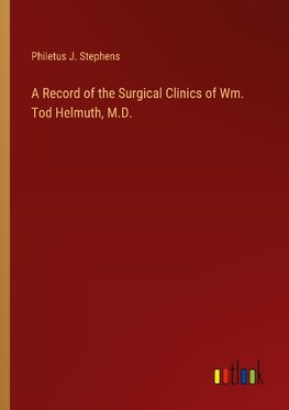 A Record of the Surgical Clinics of Wm. Tod Helmuth, M.D.