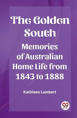 The Golden South Memories of Australian Home Life from 1843 to 1888