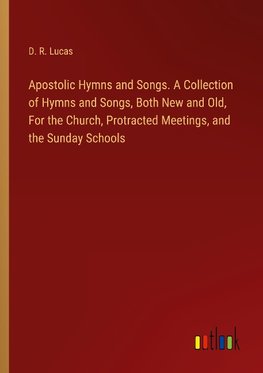 Apostolic Hymns and Songs. A Collection of Hymns and Songs, Both New and Old, For the Church, Protracted Meetings, and the Sunday Schools