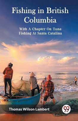 Fishing in British Columbia With A Chapter On Tuna Fishing At Santa Catalina