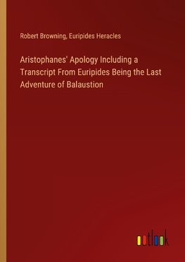 Aristophanes' Apology Including a Transcript From Euripides Being the Last Adventure of Balaustion