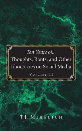 Ten Years of...Thoughts, Rants, and Other Idiocracies on Social Media  Volume II