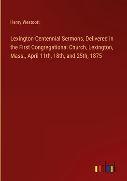 Lexington Centennial Sermons, Delivered in the First Congregational Church, Lexington, Mass., April 11th, 18th, and 25th, 1875