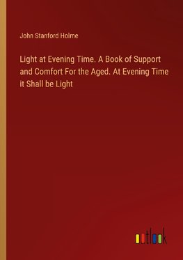 Light at Evening Time. A Book of Support and Comfort For the Aged. At Evening Time it Shall be Light