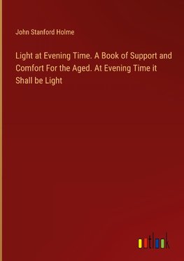 Light at Evening Time. A Book of Support and Comfort For the Aged. At Evening Time it Shall be Light