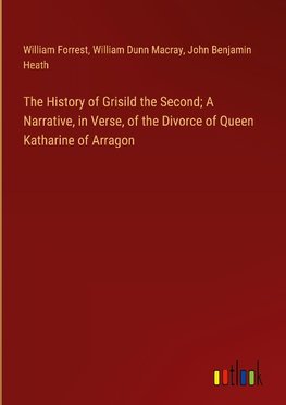 The History of Grisild the Second; A Narrative, in Verse, of the Divorce of Queen Katharine of Arragon