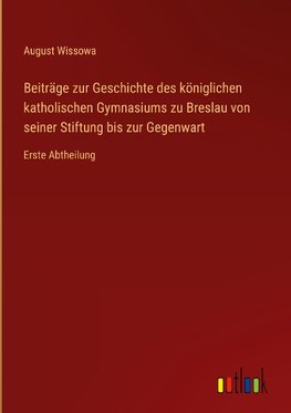 Beiträge zur Geschichte des königlichen katholischen Gymnasiums zu Breslau von seiner Stiftung bis zur Gegenwart