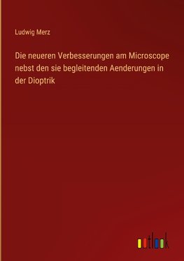 Die neueren Verbesserungen am Microscope nebst den sie begleitenden Aenderungen in der Dioptrik