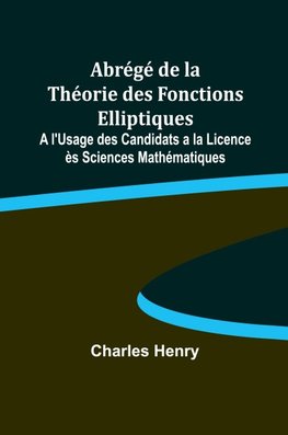 Abrégé de la Théorie des Fonctions Elliptiques; A l'Usage des Candidats a la Licence ès Sciences Mathématiques