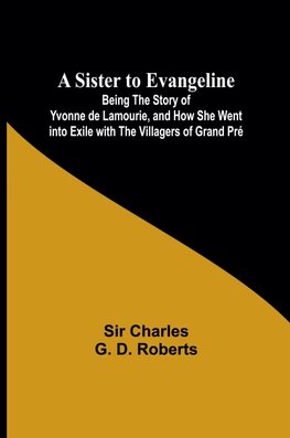 A Sister to Evangeline;Being the Story of Yvonne de Lamourie, and how she went into exile with the villagers of Grand Pré