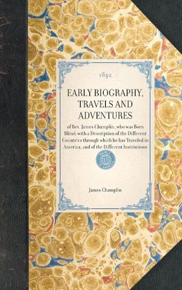 EARLY BIOGRAPHY, TRAVELS AND ADVENTURES~of Rev. James Champlin, who was Born Blind; with a Description of the Different Countries through which he has Traveled in America, and of the Different Institutions