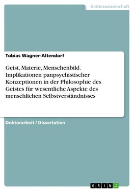 Geist, Materie, Menschenbild. Implikationen panpsychistischer Konzeptionen in der Philosophie des Geistes für wesentliche Aspekte des menschlichen Selbstverständnisses