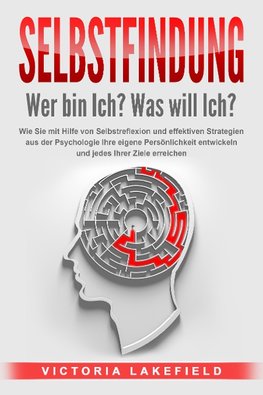 SELBSTFINDUNG - Wer bin Ich? Was will Ich?: Wie Sie mit Hilfe von Selbstreflexion und effektiven Strategien aus der Psychologie Ihre eigene Persönlichkeit entwickeln und jedes Ihrer Ziele erreichen