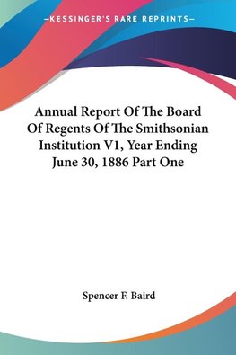 Annual Report Of The Board Of Regents Of The Smithsonian Institution V1, Year Ending June 30, 1886 Part One