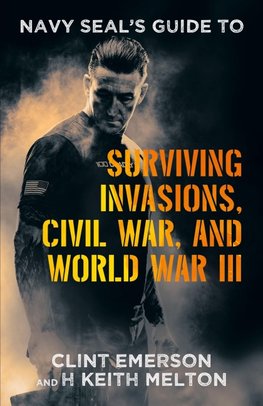 Navy SEAL's Guide to Surviving Invasions, Civil War, and World War III