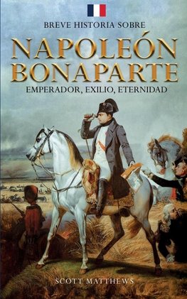 Breve historia sobre Napoleón Bonaparte - Emperador, exilio, eternidad