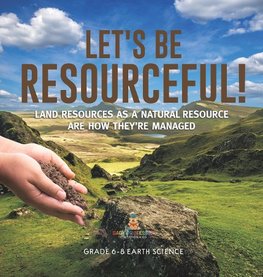 Let's Be Resourceful! Land Resources as a Natural Resource are How They're Managed | Grade 6-8 Earth Science