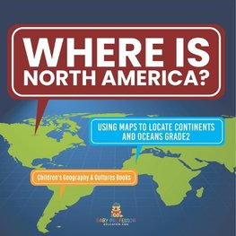 Where Is North America? | Using Maps to Locate Continents and Oceans Grade2 | Children's Geography & Cultures Books