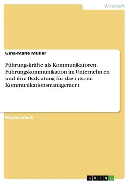 Führungskräfte als Kommunikatoren. Führungskommunikation im Unternehmen und ihre Bedeutung für das interne Kommunikationsmanagement