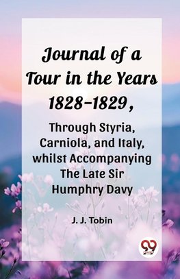 Journal of a Tour in the Years 1828-1829, through Styria, Carniola, and Italy, whilst Accompanying the Late Sir Humphry Davy