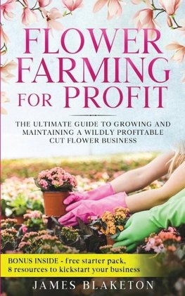 Flower Farming for Profit  The Ultimate Guide to Growing and Maintaining a Wildly Profitable Cut Flower Business