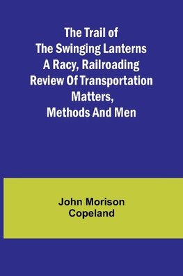 The Trail of the Swinging Lanterns A racy, railroading review of transportation matters, methods and men