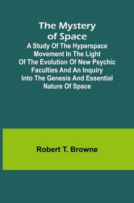 The Mystery of Space; A Study of the Hyperspace Movement in the Light of the Evolution of New Psychic Faculties and an Inquiry into the Genesis and Essential Nature of Space