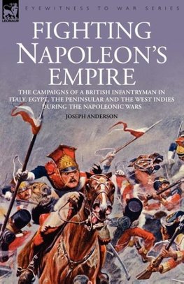 Fighting Napoleon's Empire - The Campaigns of a British Infantryman in Italy, Egypt, the Peninsular and the West Indies During the Napoleonic Wars