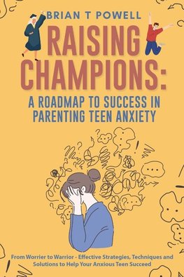 A Roadmap to Success in Parenting Teen Anxiety From Worrier to Warrior - Effective Strategies, Techniques and Solutions to Help Your Anxious Teen Succeed