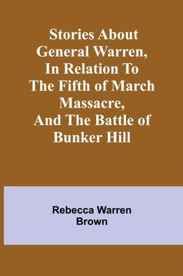 Stories about General Warren, in relation to the fifth of March massacre, and the battle of Bunker Hill