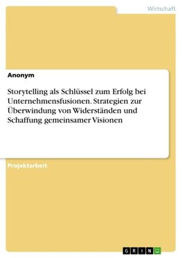 Storytelling als Schlüssel zum Erfolg bei Unternehmensfusionen. Strategien zur Überwindung von Widerständen und Schaffung gemeinsamer Visionen