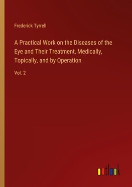 A Practical Work on the Diseases of the Eye and Their Treatment, Medically, Topically, and by Operation