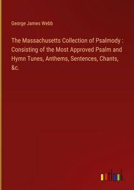 The Massachusetts Collection of Psalmody : Consisting of the Most Approved Psalm and Hymn Tunes, Anthems, Sentences, Chants, &c.