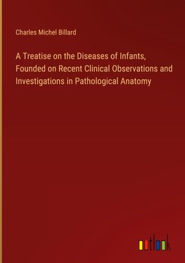 A Treatise on the Diseases of Infants, Founded on Recent Clinical Observations and Investigations in Pathological Anatomy