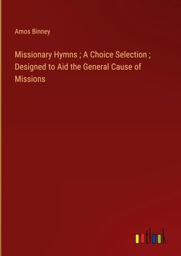 Missionary Hymns ; A Choice Selection ; Designed to Aid the General Cause of Missions