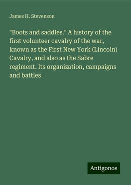 "Boots and saddles." A history of the first volunteer cavalry of the war, known as the First New York (Lincoln) Cavalry, and also as the Sabre regiment. Its organization, campaigns and battles