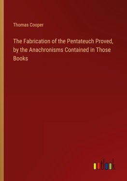 The Fabrication of the Pentateuch Proved, by the Anachronisms Contained in Those Books