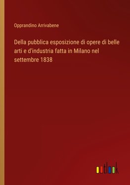 Della pubblica esposizione di opere di belle arti e d'industria fatta in Milano nel settembre 1838