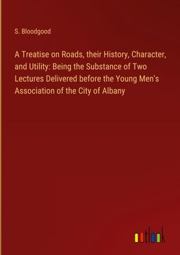 A Treatise on Roads, their History, Character, and Utility: Being the Substance of Two Lectures Delivered before the Young Men's Association of the City of Albany