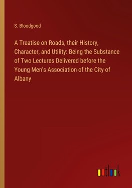 A Treatise on Roads, their History, Character, and Utility: Being the Substance of Two Lectures Delivered before the Young Men's Association of the City of Albany