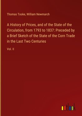 A History of Prices, and of the State of the Circulation, from 1793 to 1837: Preceded by a Brief Sketch of the State of the Corn Trade in the Last Two Centuries