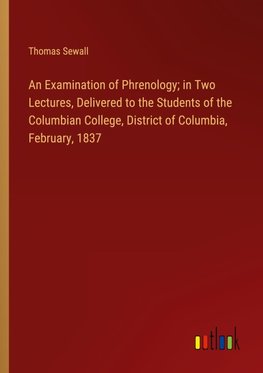 An Examination of Phrenology; in Two Lectures, Delivered to the Students of the Columbian College, District of Columbia, February, 1837