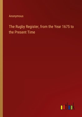 The Rugby Register, from the Year 1675 to the Present Time