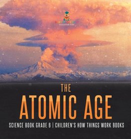 The Atomic Age - Science Book Grade 6 | Children's How Things Work Books