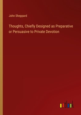 Thoughts, Chiefly Designed as Preparative or Persuasive to Private Devotion