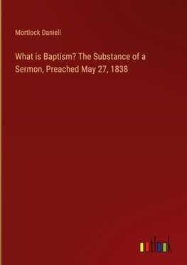 What is Baptism? The Substance of a Sermon, Preached May 27, 1838