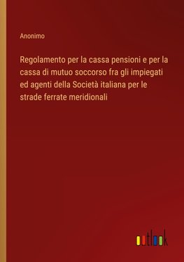 Regolamento per la cassa pensioni e per la cassa di mutuo soccorso fra gli impiegati ed agenti della Società italiana per le strade ferrate meridionali