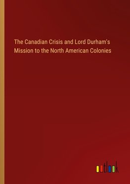 The Canadian Crisis and Lord Durham's Mission to the North American Colonies