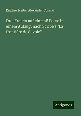 Drei Frauen auf einmal! Posse in einem Aufzug, nach Scribe's "La frontiére de Savoie"